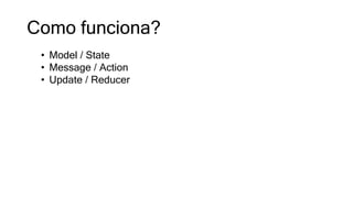 Como funciona?
• Model / State
• Message / Action
• Update / Reducer
 
