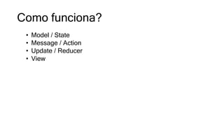 Como funciona?
• Model / State
• Message / Action
• Update / Reducer
• View
 