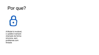 Por que?
A Model é imutável,
o update é sempre
chamado de forma
síncrona, sem
problemas com
threads
Sua model se torna
a fonte única do
estado da sua
aplicação – Nunca
mais controlar
estado em múltiplas
camadas
Tendo uma UI virtual
por baixo dos panos
permite que você
consiga realizar
testes unitários em
tudo – Model, View,
Update
Funções de View
podem rodar fora da
thread de UI se
necessário
 