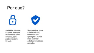 Por que?
A Model é imutável,
o update é sempre
chamado de forma
síncrona, sem
problemas com
threads
Sua model se torna
a fonte única do
estado da sua
aplicação – Nunca
mais controlar
estado em múltiplas
camadas
Tendo uma UI virtual
por baixo dos panos
permite que você
consiga realizar
testes unitários em
tudo – Model, View,
Update
Funções de View
podem rodar fora da
thread de UI se
necessário
 