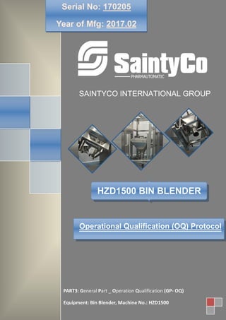 HZD1500 Bin Blender
SAINTYCO INTERNATIONAL GROUP
Serial No: 170205
Year of Mfg: 2017.02
PART3: General Part _ Operation Qualification (GP- OQ)
Equipment: Bin Blender, Machine No.: HZD1500
HZD1500 BIN BLENDER
Operational Qualification (OQ) Protocol
 