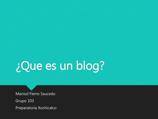 ¿Que es un blog?
Marisol Fierro Saucedo
Grupo 103
Preparatoria Xochicalco
 