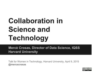 Collaboration in
Science and
Technology
Mercè Crosas, Director of Data Science, IQSS
Harvard University
Talk for Women in Technology, Harvard University, April 9, 2015
@mercecrosas
 