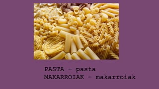 PASTA – pasta
MAKARROIAK - makarroiak
 