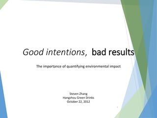 Good intentions, bad results
   The importance of quantifying environmental impact




                      Steven Zhang
                  Hangzhou Green Drinks
                    October 22, 2012
                                                  1
 