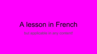 A lesson in French
but applicable in any content!
 