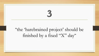 “the ‘harebrained project’ should be finished by a fixed “X” day“  