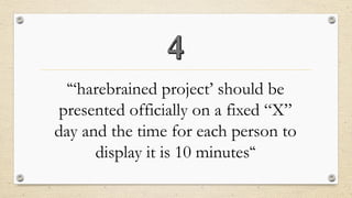 “‘harebrained project’ should be presented officially on a fixed “X” day and the time for each person to display it is 10 minutes“  