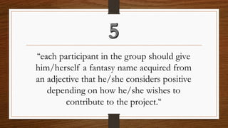 “each participant in the group should give him/herself a fantasy name acquired from an adjective that he/she considers positive depending on how he/she wishes to contribute to the project.“  
