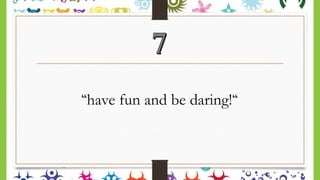 “have fun and be daring!“