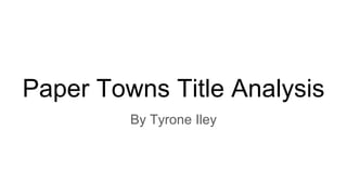 Paper Towns Title Analysis
By Tyrone Iley
 