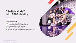 TwitchCon 2018 San Jose, California
“Twitch Mode” 
with API & Identity
-Game identity
-Foundation to all integrations
-Easy to do through OAuth
-“Twitch Mode” through account linking
 