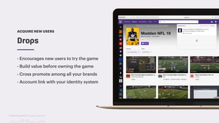 TwitchCon 2018 San Jose, California
- Encourages new users to try the game
- Build value before owning the game
- Cross promote among all your brands
- Account link with your identity system
Drops
ACQUIRE NEW USERS
 