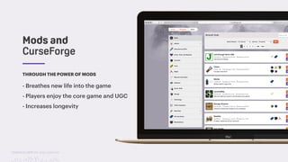 TwitchCon 2018 San Jose, California
THROUGH THE POWER OF MODS
- Breathes new life into the game
- Players enjoy the core game and UGC
- Increases longevity
Mods and
CurseForge
 