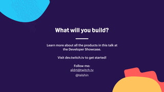 Learn more about all the products in this talk at
the Developer Showcase.
Visit dev.twitch.tv to get started!
Follow me:
aldrt@twitch.tv
@telshin
What will you build?
 