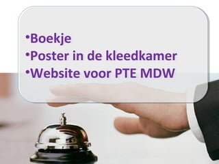 •Boekje
•Poster in de kleedkamer
•Website voor PTE MDW
•Boekje
•Poster in de kleedkamer
•Website voor PTE MDW
 