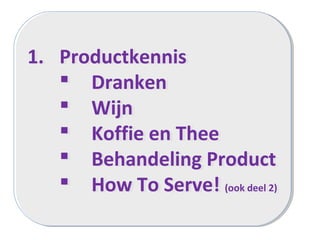 1. Productkennis
 Dranken
 Wijn
 Koffie en Thee
 Behandeling Product
 How To Serve! (ook deel 2)
1. Productkennis
 Dranken
 Wijn
 Koffie en Thee
 Behandeling Product
 How To Serve! (ook deel 2)
 