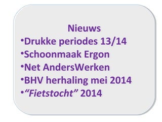 Nieuws
•Drukke periodes 13/14
•Schoonmaak Ergon
•Net AndersWerken
•BHV herhaling mei 2014
•“Fietstocht” 2014
Nieuws
•Drukke periodes 13/14
•Schoonmaak Ergon
•Net AndersWerken
•BHV herhaling mei 2014
•“Fietstocht” 2014
 