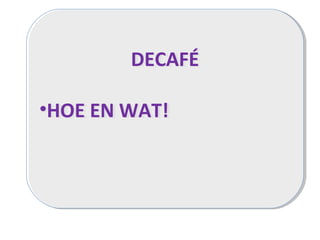 DECAFÉ
•HOE EN WAT!
DECAFÉ
•HOE EN WAT!
 