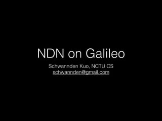 NDN on Galileo
Schwannden Kuo, NCTU CS
schwannden@gmail.com
 