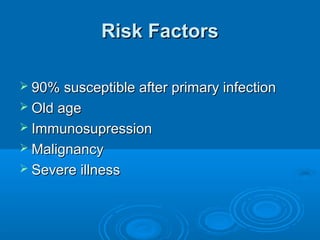 Risk Factors

 90% susceptible after primary infection
 Old age
 Immunosupression
 Malignancy
 Severe illness
 