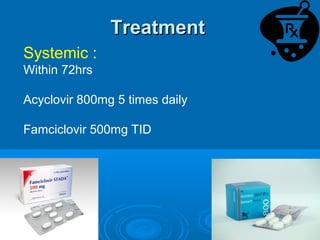 Treatment
Systemic :
Within 72hrs

Acyclovir 800mg 5 times daily

Famciclovir 500mg TID
 
