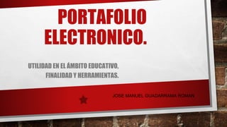 PORTAFOLIO
ELECTRONICO.
UTILIDAD EN EL ÁMBITO EDUCATIVO,
FINALIDAD Y HERRAMIENTAS.
JOSE MANUEL GUADARRAMA ROMAN
 