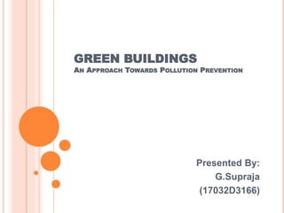 GREEN BUILDINGS
AN APPROACH TOWARDS POLLUTION PREVENTION
Presented By:
G.Supraja
(17032D3166)
 