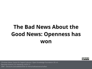 The Bad News About the
Good News: Openness has
won
Christian Heise, Centre for Digital Cultures / Open Knowledge Foundation DE e.V.
Barcamp Science 2.0, Hamburg, 24.03.15
ZBW – Deutsche Zentralbibliothek für Wirtschaftswissenschaften
 
