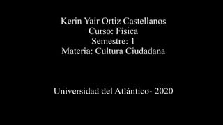 Kerin Yair Ortiz Castellanos
Curso: Física
Semestre: 1
Materia: Cultura Ciudadana
Universidad del Atlántico- 2020
 
