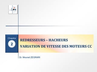 Dr. Mourad ZEGRARI
2
Chapitre
REDRESSEURS – HACHEURS
VARIATION DE VITESSE DES MOTEURS CC
 