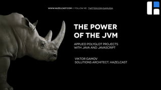 www.Hazelcast.com // follow me : twitter.com/gamussa
The Power
of the JVM
Viktor Gamov
Solutions Architect, Hazelcast
Applied Polyglot Projects
with Java and JavaScript
 