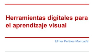 Herramientas digitales para
el aprendizaje visual
Elmer Perales Moncada
 