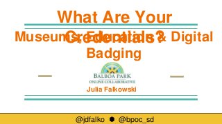 @jdfalko ⬢ @bpoc_sd
Julia Falkowski
What Are Your
Credentials?Museums, Education & Digital
Badging
 