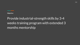 Objective
Provide industrial-strength skills by 3-4
weeks training program with extended 3
months mentorship
 