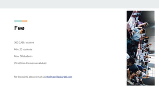 Fee
300 CAD / student
Min: 20 students
Max: 30 students
(First time discounts available)
for discounts, please email us info@talentaccurate.com
 