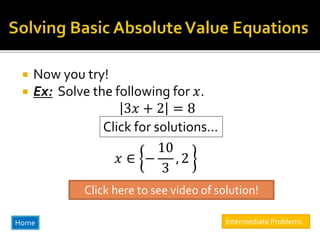  Now you try!
 Ex: Solve the following for 𝑥.
3𝑥 + 2 = 8
Click for solutions…
𝑥 ∈ −
10
3
, 2
Home
Click here to see video of solution!
Intermediate Problems
 