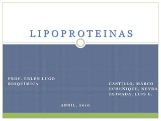 L I P O P R O T E I N A S Prof. Erlen Lugo Bioquímica Castillo, Marco ECHENIQUE, Neyra Estrada, Luis E. Abril, 2010 