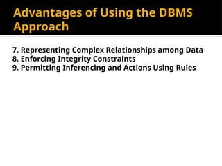 Advantages of Using the DBMS
Approach
7. Representing Complex Relationships among Data
8. Enforcing Integrity Constraints
9. Permitting Inferencing and Actions Using Rules
 