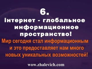 6. iнтернет - глобальное информационное пространство!   Мир сегодня стал информационным и это предоставляет нам много новых уникальных возможностей! wow.zhalevich.com 