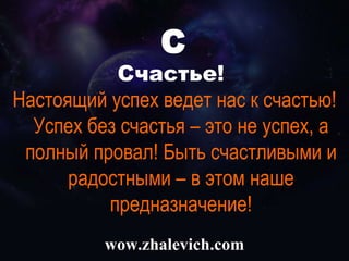 wow.zhalevich.com С Счастье!  Настоящий успех ведет нас к счастью! Успех без счастья – это не успех, а полный провал! Быть счастливыми и радостными – в этом наше предназначение! 