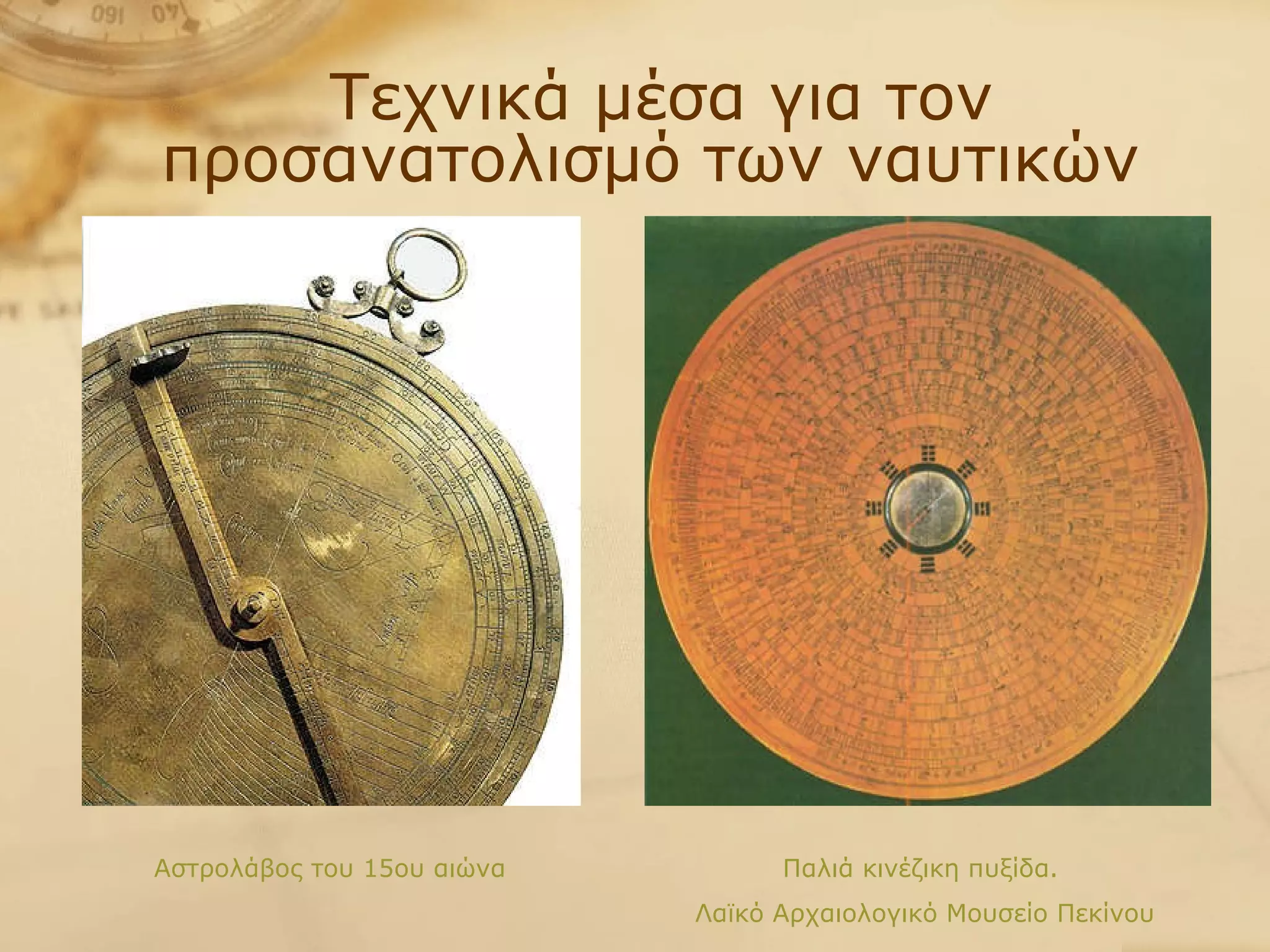 Τεχνικά μέσα για τον προσανατολισμό των ναυτικών  Αστρολάβος του 15ου αιώνα Παλιά κινέζικη πυξίδα.  Λαϊκό Αρχαιολογικό Μουσείο Πεκίνου 