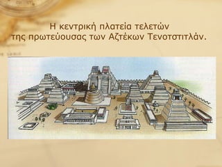 Η κεντρική πλατεία τελετών  της πρωτεύουσας των Αζτέκων Τενοτστιτλάν.   