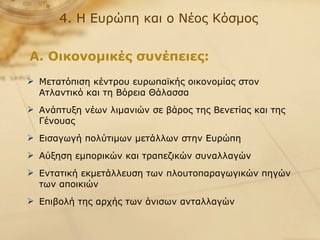 4. Η Ευρώπη και ο Νέος Κόσμος Μετατόπιση κέντρου ευρωπαϊκής οικονομίας στον Ατλαντικό και τη Βόρεια Θάλασσα Ανάπτυξη νέων λιμανιών σε βάρος της Βενετίας και της Γένουας Εισαγωγή πολύτιμων μετάλλων στην Ευρώπη Αύξηση εμπορικών και τραπεζικών συναλλαγών Εντατική εκμετάλλευση των πλουτοπαραγωγικών πηγών των αποικιών Επιβολή της αρχής των άνισων ανταλλαγών Α. Οικονομικές συνέπειες: 