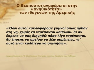 Ο Βεσπούτσι αναφέρεται στην «ανηθικότητα»  των ιθαγενών της Αμερικής   « Όλοι αυτοί κυκλοφορούν γυμνοί όπως ήρθαν στη γη, χωρίς να ντρέπονται καθόλου. Κι αν έπρεπε να σας διηγηθώ πόσο λίγο ντρέπονται, θα έπρεπε να αρχίσω να λέω απρέπειες, γι’ αυτό είναι καλύτερα να σιωπήσω». Αμέρικο Βεσπούτσι, 'Ο Νέος Κόσμος, Επιστολές προς τον Λαυρέντιο των Μεδίκων',   