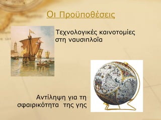 Οι  Προϋποθέσεις Αντίληψη για τη σφαιρικότητα  της γης Τεχνολογικές καινοτομίες στη ναυσιπλοΐα  