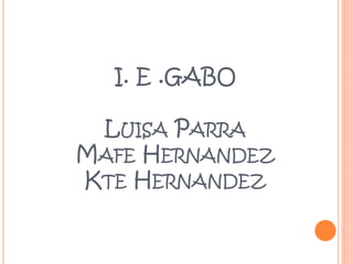I. E .GABO
LUISA PARRA
MAFE HERNANDEZ
KTE HERNANDEZ
 