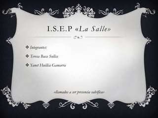 I.S.E.P «La Salle» Integrantes: Teresa Baca Sullca YanetHuillca Gamarra «llamados a ser presencia salvífica» 