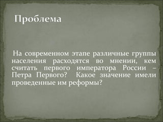 На современном этапе различные группы населения расходятся во мнении, кем считать первого императора России – Петра Первого?  Какое значение имели проведенные им реформы? 