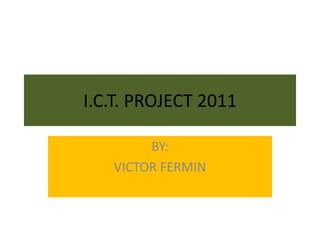 I.C.T. PROJECT 2011 BY: VICTOR FERMIN 